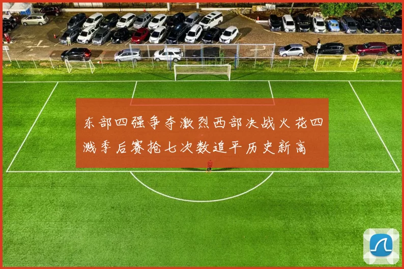 东部四强争夺激烈西部决战火花四溅季后赛抢七次数追平历史新高