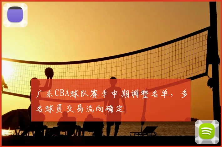 广东CBA球队赛季中期调整名单,多名球员交易流向确定