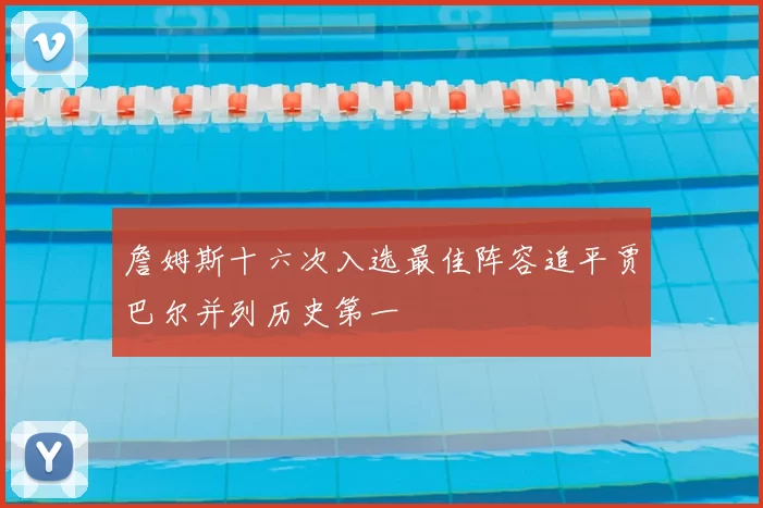 詹姆斯十六次入选最佳阵容追平贾巴尔并列历史第一