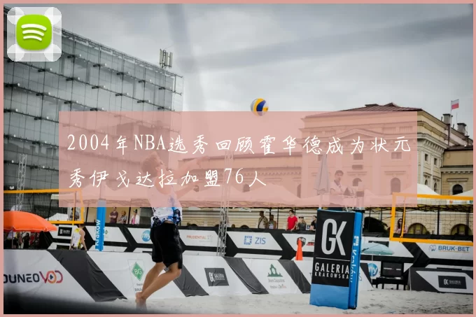 2004年NBA选秀回顾霍华德成为状元秀伊戈达拉加盟76人