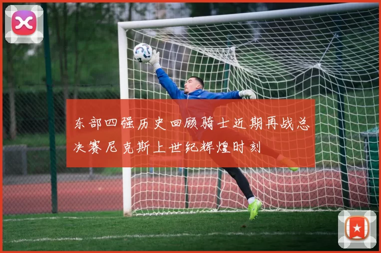 东部四强历史回顾骑士近期再战总决赛尼克斯上世纪辉煌时刻