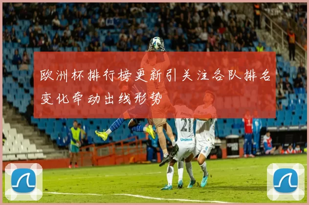 欧洲杯排行榜更新引关注各队排名变化牵动出线形势