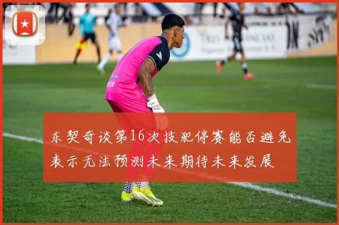 东契奇谈第16次技犯停赛能否避免表示无法预测未来期待未来发展