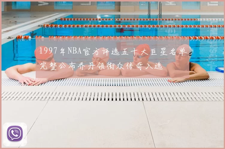 1997年NBA官方评选五十大巨星名单完整公布乔丹领衔众传奇入选