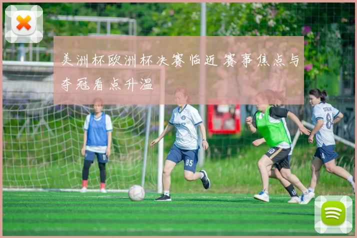 美洲杯欧洲杯决赛临近 赛事焦点与夺冠看点升温