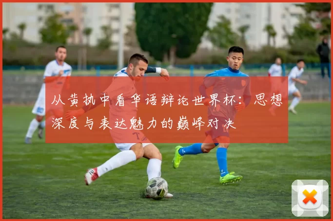 从黄执中看华语辩论世界杯：思想深度与表达魅力的巅峰对决