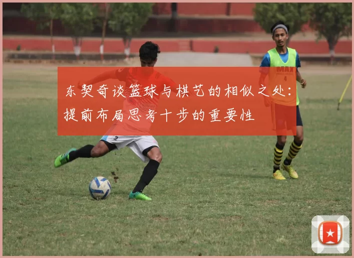 东契奇谈篮球与棋艺的相似之处:提前布局思考十步的重要性