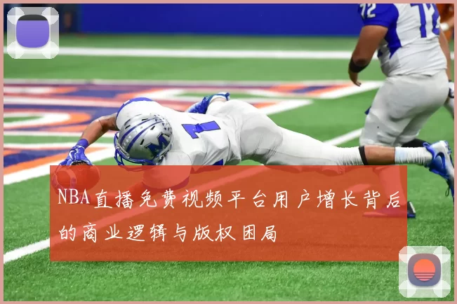 NBA直播免费视频平台用户增长背后的商业逻辑与版权困局