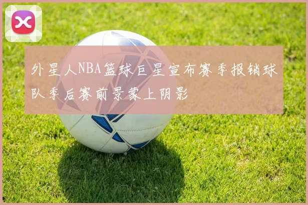 外星人NBA篮球巨星宣布赛季报销球队季后赛前景蒙上阴影