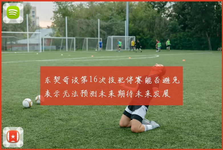 东契奇谈第16次技犯停赛能否避免表示无法预测未来期待未来发展
