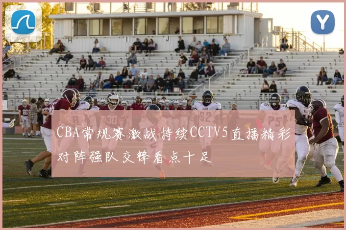 CBA常规赛激战持续CCTV5直播精彩对阵强队交锋看点十足
