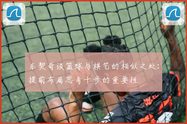 东契奇谈篮球与棋艺的相似之处:提前布局思考十步的重要性