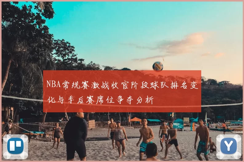 NBA常规赛激战收官阶段球队排名变化与季后赛席位争夺分析