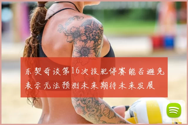 东契奇谈第16次技犯停赛能否避免表示无法预测未来期待未来发展