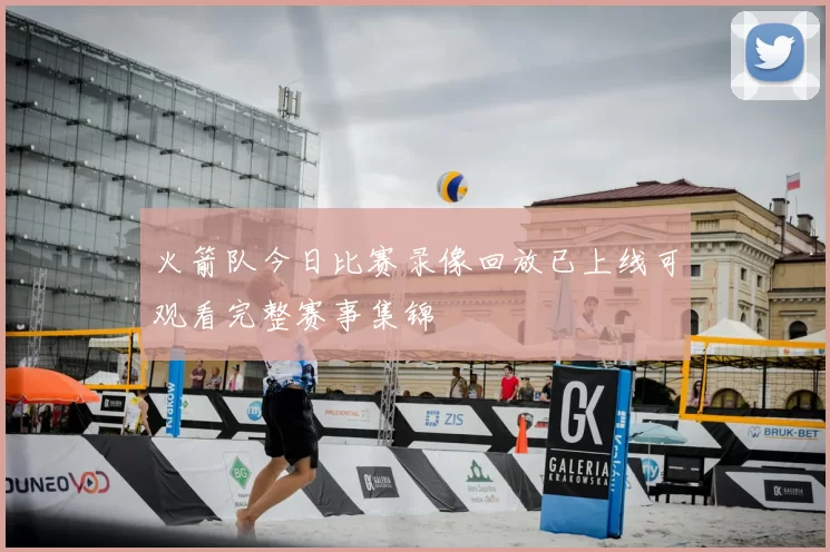火箭队今日比赛录像回放已上线可观看完整赛事集锦