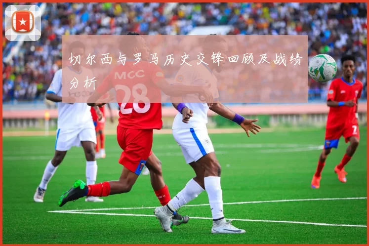 切尔西与罗马历史交锋回顾及战绩分析