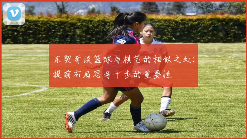 东契奇谈篮球与棋艺的相似之处:提前布局思考十步的重要性
