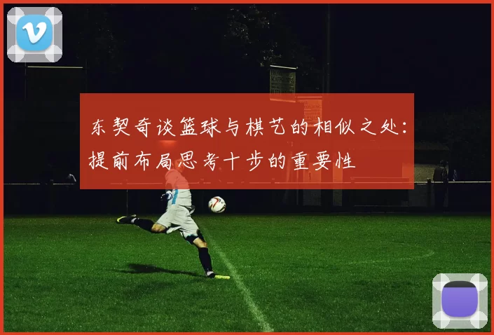 东契奇谈篮球与棋艺的相似之处:提前布局思考十步的重要性