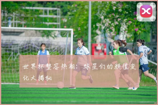 世界杯整容热潮:球星们的颜值变化大揭秘