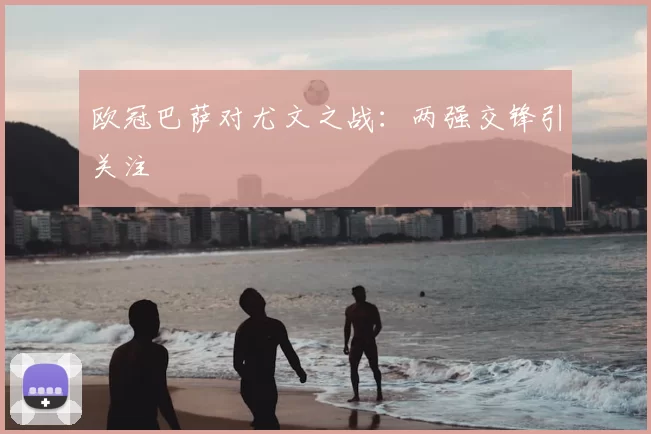 欧冠巴萨对尤文之战:两强交锋引关注