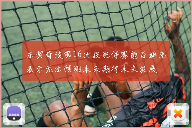 东契奇谈第16次技犯停赛能否避免表示无法预测未来期待未来发展