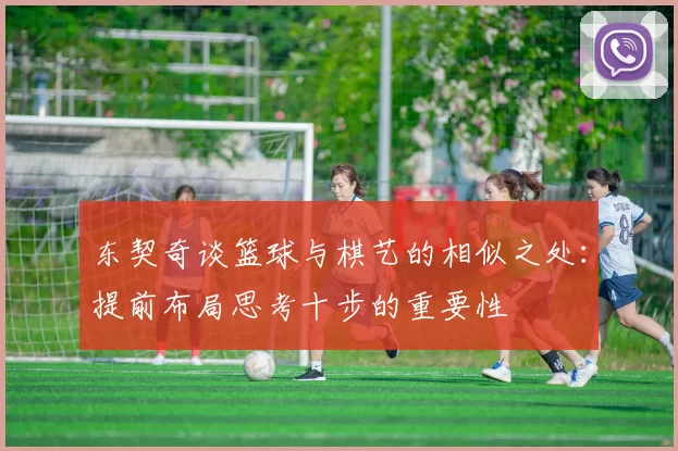 东契奇谈篮球与棋艺的相似之处：提前布局思考十步的重要性