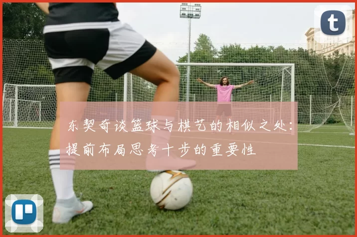 东契奇谈篮球与棋艺的相似之处:提前布局思考十步的重要性