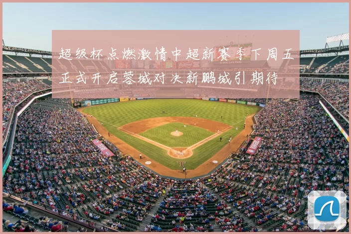 超级杯点燃激情中超新赛季下周五正式开启蓉城对决新鹏城引期待