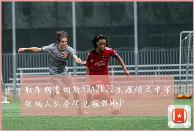 勒布朗詹姆斯NBA2K22生涯模式中带领湖人队夺得总冠军MVP