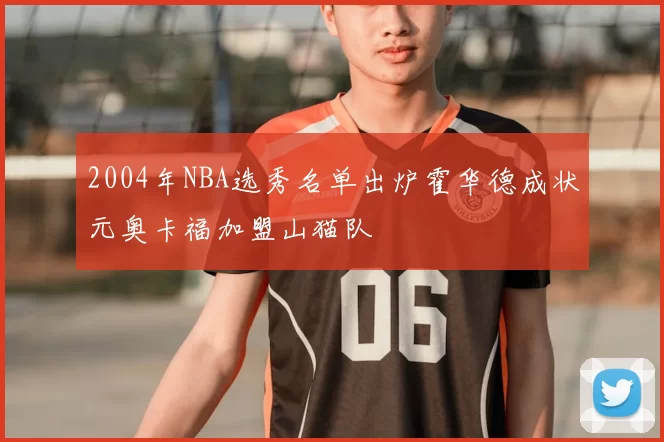 2004年NBA选秀名单出炉霍华德成状元奥卡福加盟山猫队