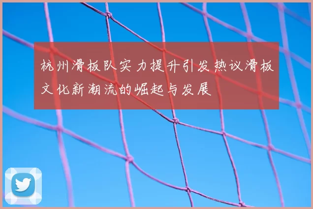 杭州滑板队实力提升引发热议滑板文化新潮流的崛起与发展