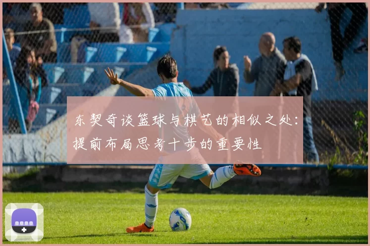 东契奇谈篮球与棋艺的相似之处:提前布局思考十步的重要性