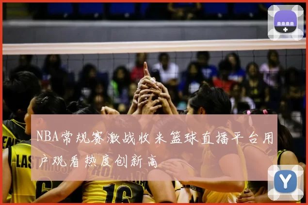NBA常规赛激战收米篮球直播平台用户观看热度创新高