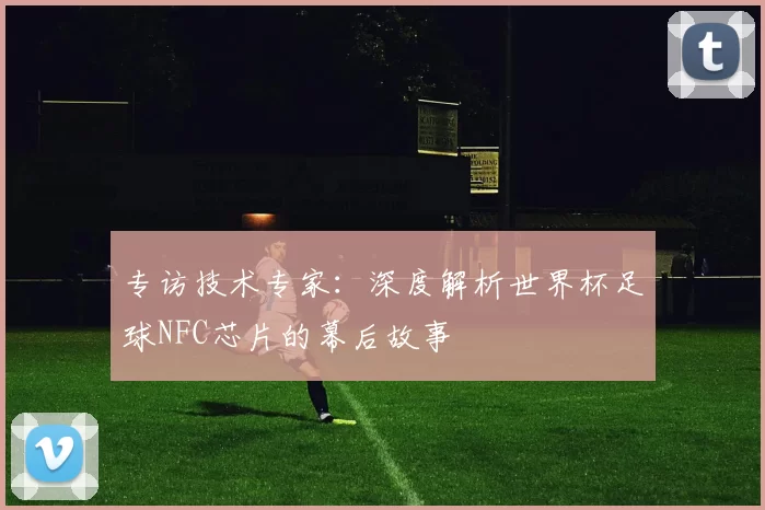 专访技术专家:深度解析世界杯足球NFC芯片的幕后故事