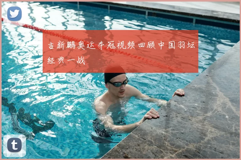 吉新鹏奥运夺冠视频回顾中国羽坛经典一战