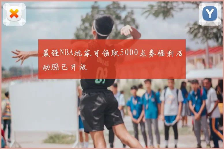 最强NBA玩家可领取5000点券福利活动现已开放