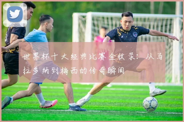 世界杯十大经典比赛全收录：从马拉多纳到梅西的传奇瞬间