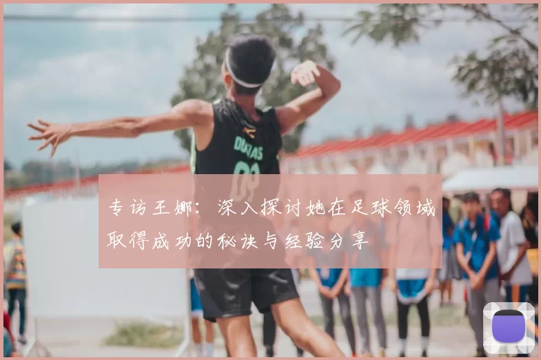 专访王娜:深入探讨她在足球领域取得成功的秘诀与经验分享