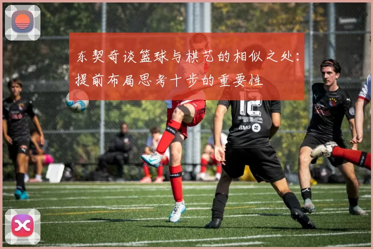 东契奇谈篮球与棋艺的相似之处:提前布局思考十步的重要性