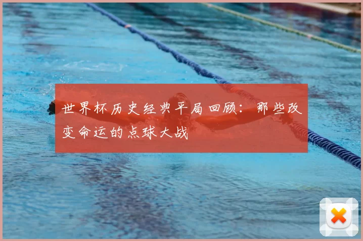 世界杯历史经典平局回顾：那些改变命运的点球大战