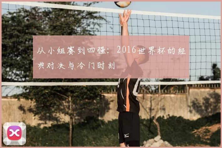 从小组赛到四强:2016世界杯的经典对决与冷门时刻