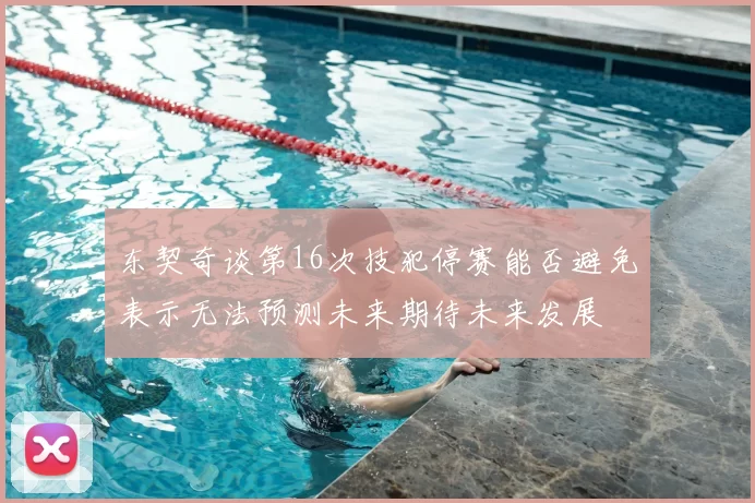东契奇谈第16次技犯停赛能否避免表示无法预测未来期待未来发展