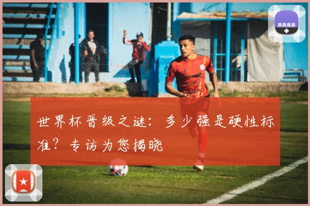 世界杯晋级之谜:多少强是硬性标准?专访为您揭晓