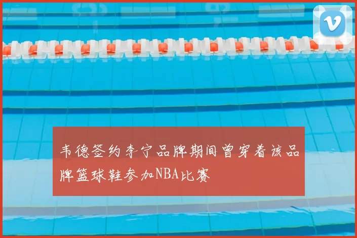 韦德签约李宁品牌期间曾穿着该品牌篮球鞋参加NBA比赛