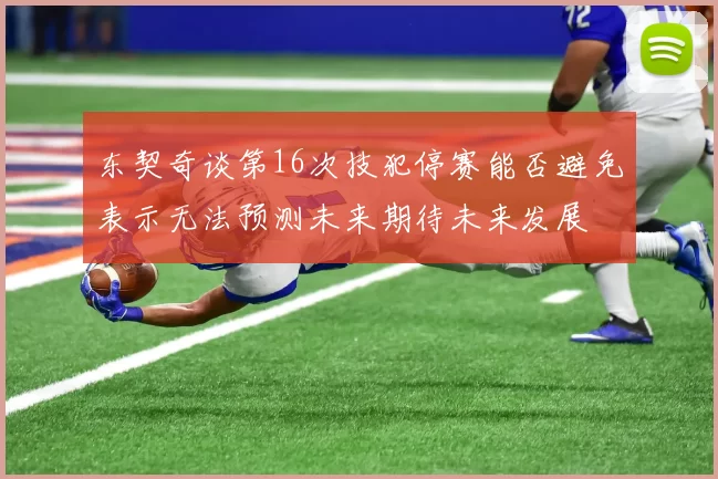 东契奇谈第16次技犯停赛能否避免表示无法预测未来期待未来发展
