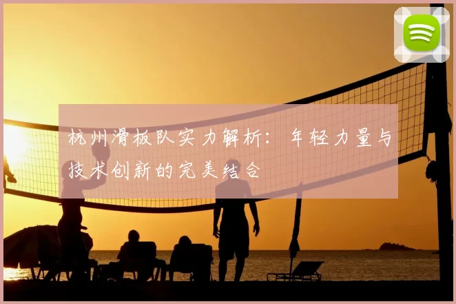 杭州滑板队实力解析：年轻力量与技术创新的完美结合