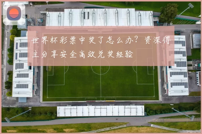 世界杯彩票中奖了怎么办?资深得主分享安全高效兑奖经验