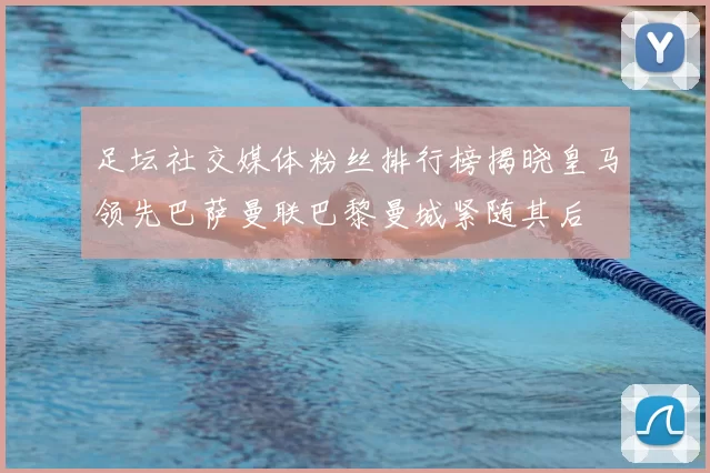 足坛社交媒体粉丝排行榜揭晓皇马领先巴萨曼联巴黎曼城紧随其后
