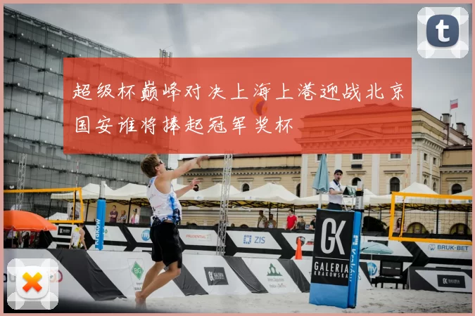 超级杯巅峰对决上海上港迎战北京国安谁将捧起冠军奖杯