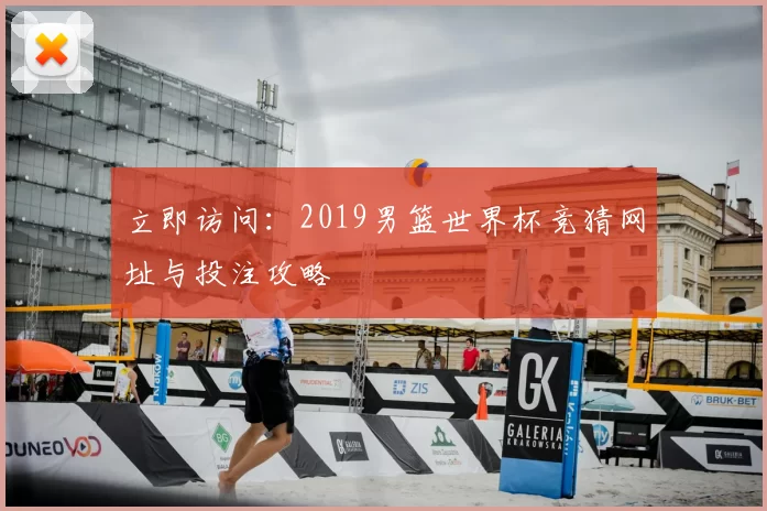 立即访问：2019男篮世界杯竞猜网址与投注攻略
